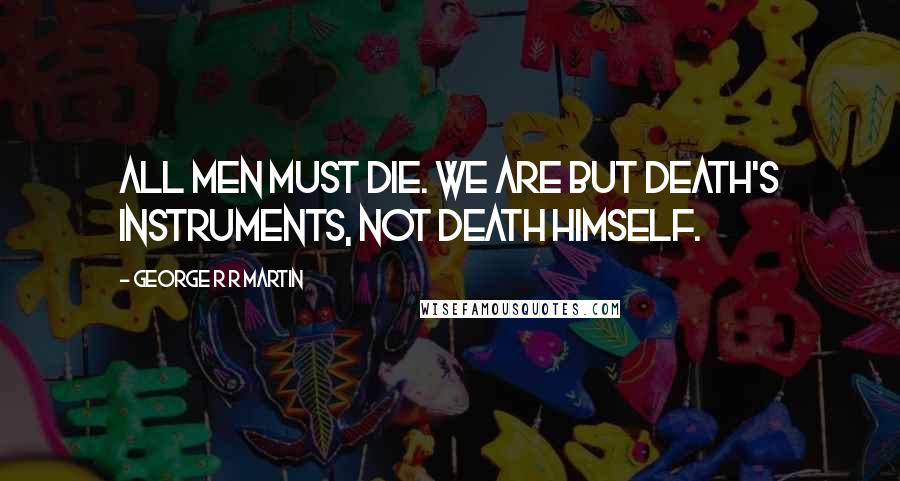 George R R Martin Quotes: All men must die. We are but death's instruments, not death himself.