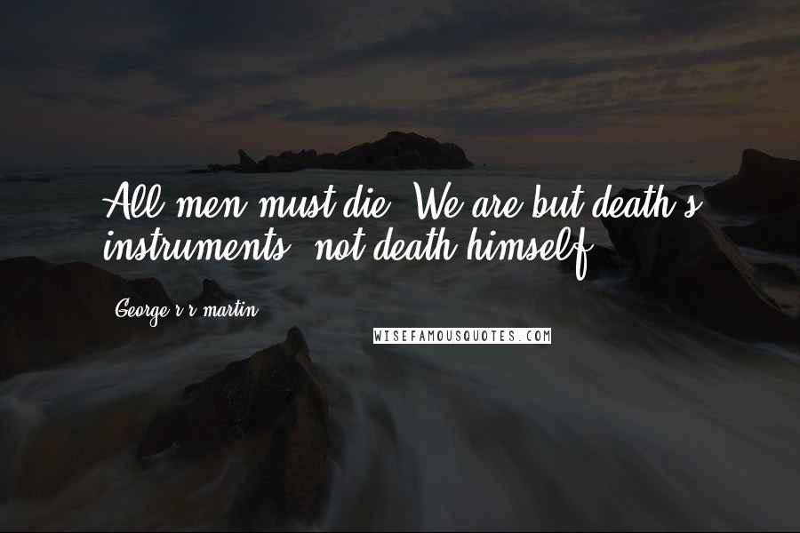 George R R Martin Quotes: All men must die. We are but death's instruments, not death himself.