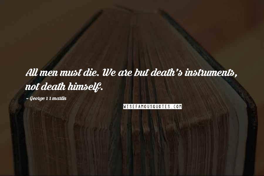George R R Martin Quotes: All men must die. We are but death's instruments, not death himself.