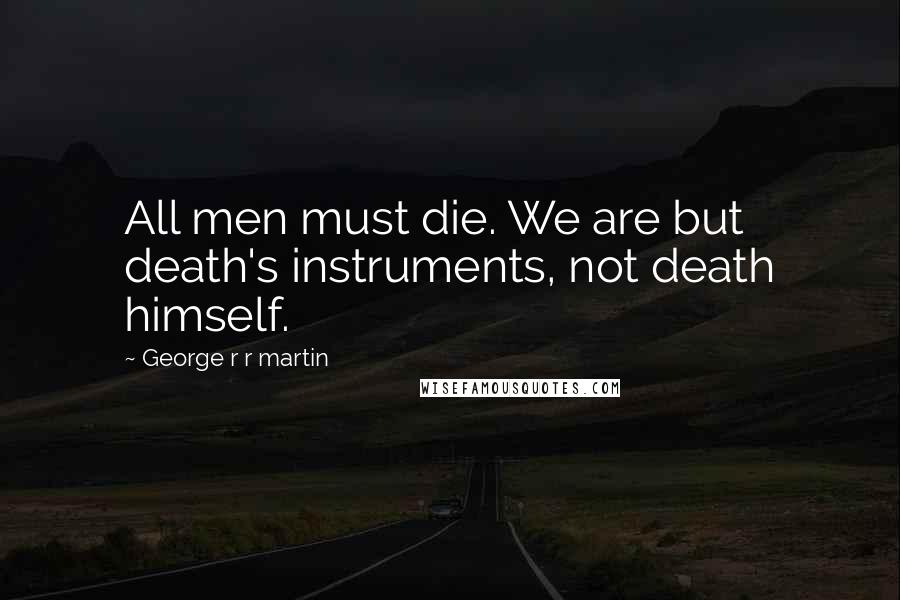 George R R Martin Quotes: All men must die. We are but death's instruments, not death himself.