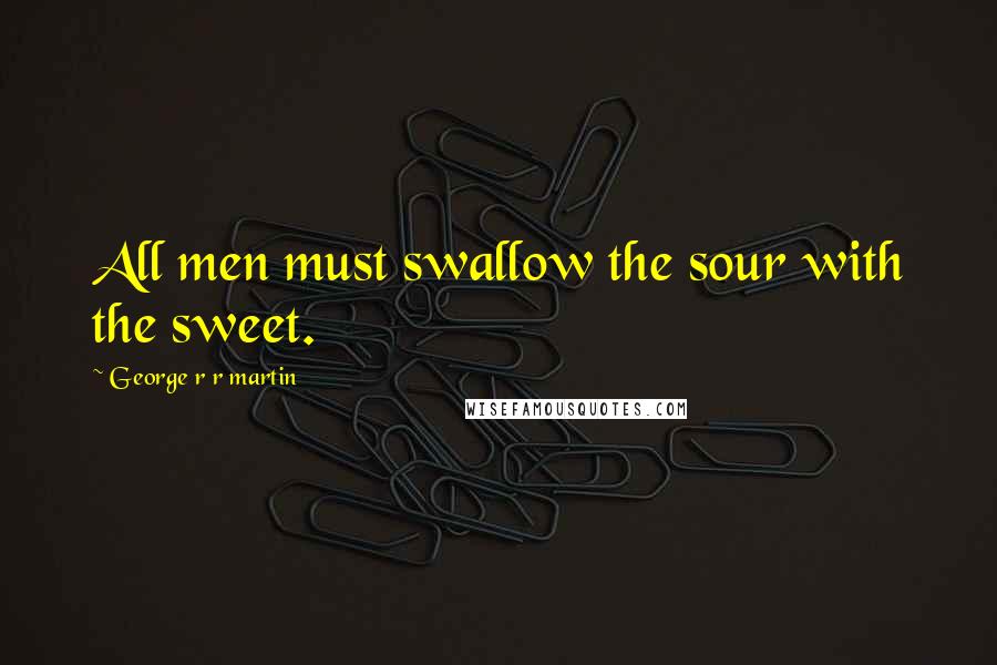 George R R Martin Quotes: All men must swallow the sour with the sweet.