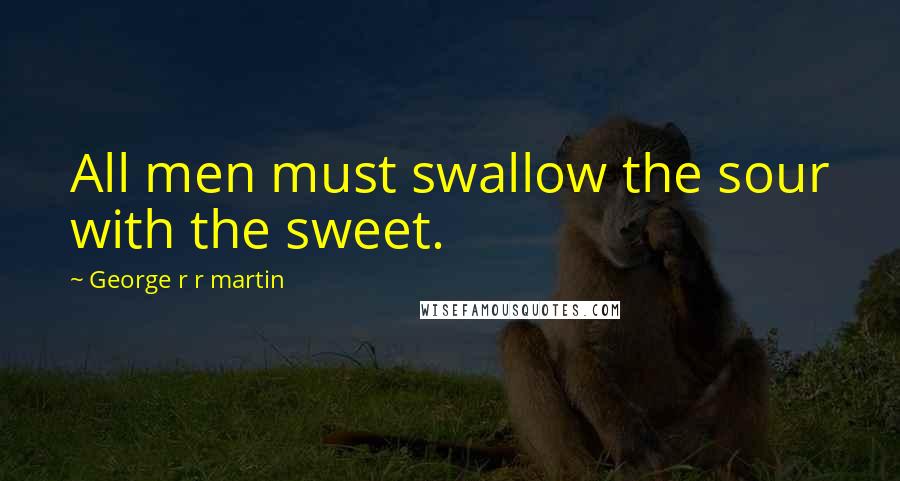 George R R Martin Quotes: All men must swallow the sour with the sweet.