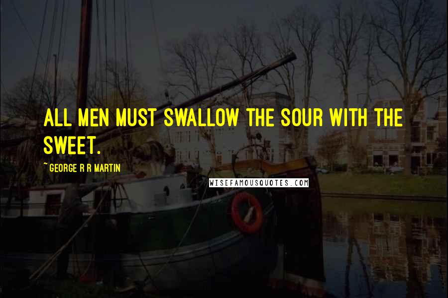 George R R Martin Quotes: All men must swallow the sour with the sweet.
