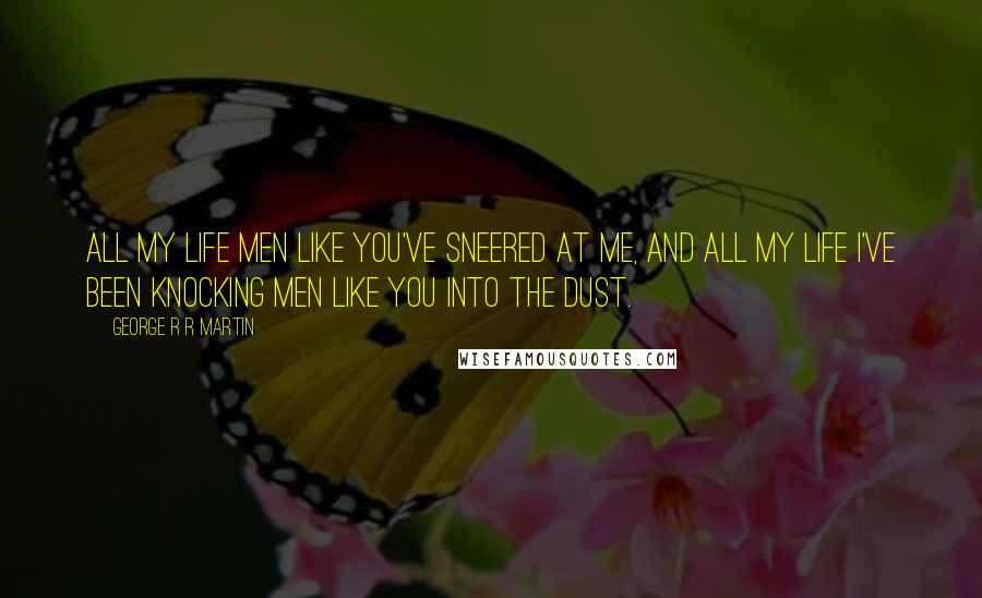 George R R Martin Quotes: All my life men like you've sneered at me, and all my life I've been knocking men like you into the dust.