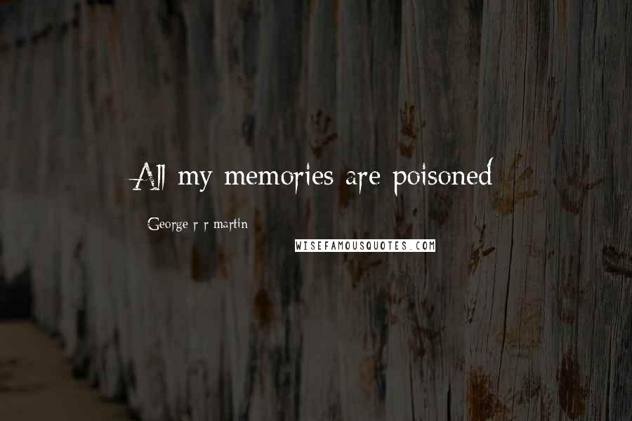 George R R Martin Quotes: All my memories are poisoned