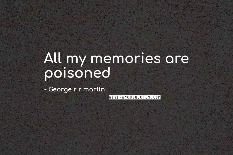 George R R Martin Quotes: All my memories are poisoned