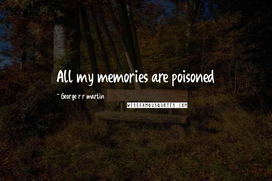 George R R Martin Quotes: All my memories are poisoned