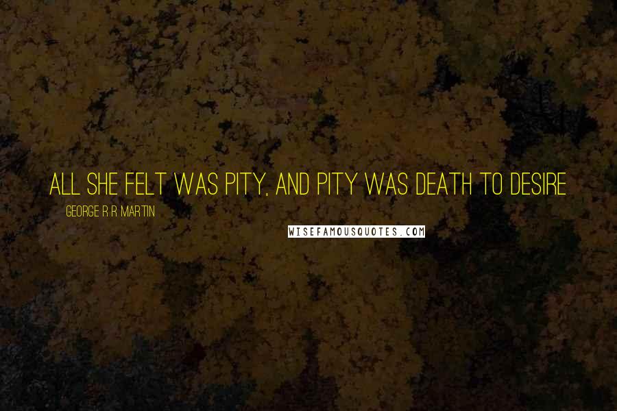 George R R Martin Quotes: All she felt was pity, and pity was death to desire