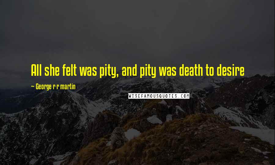 George R R Martin Quotes: All she felt was pity, and pity was death to desire