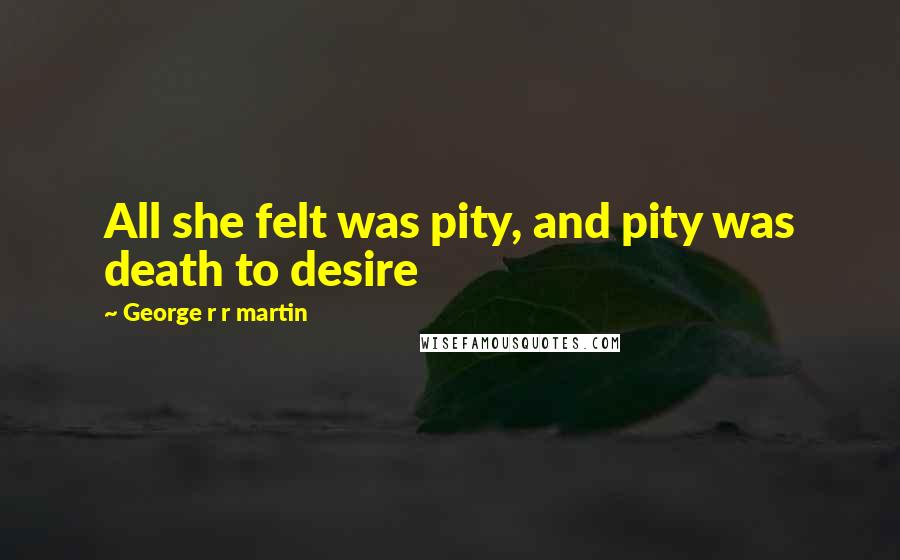 George R R Martin Quotes: All she felt was pity, and pity was death to desire