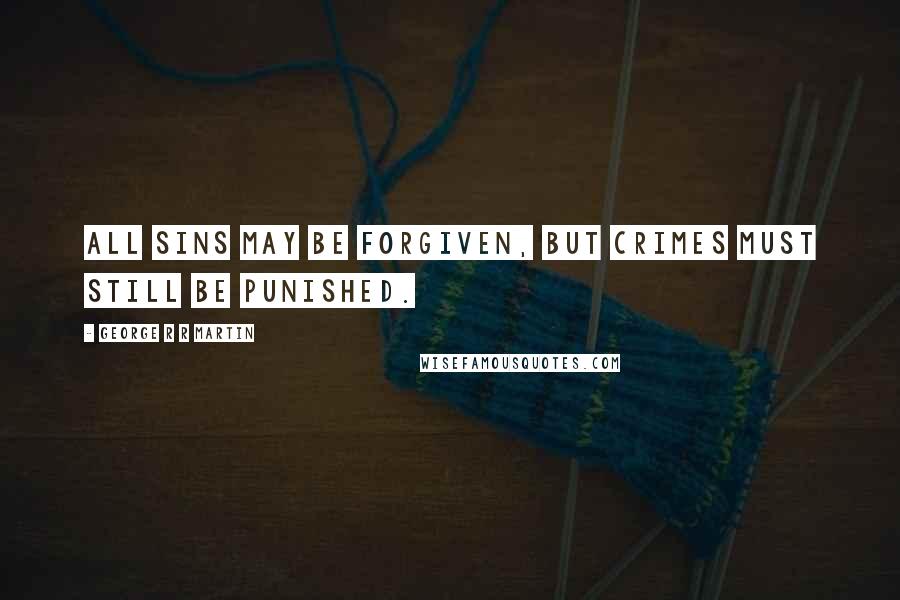 George R R Martin Quotes: All sins may be forgiven, but crimes must still be punished.