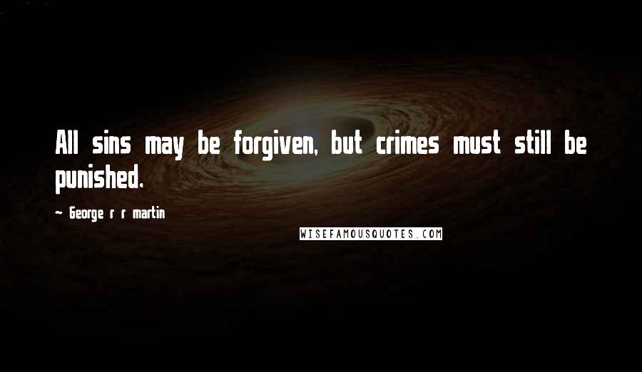 George R R Martin Quotes: All sins may be forgiven, but crimes must still be punished.