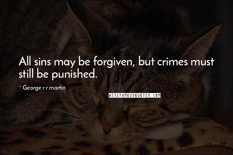 George R R Martin Quotes: All sins may be forgiven, but crimes must still be punished.