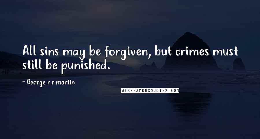 George R R Martin Quotes: All sins may be forgiven, but crimes must still be punished.
