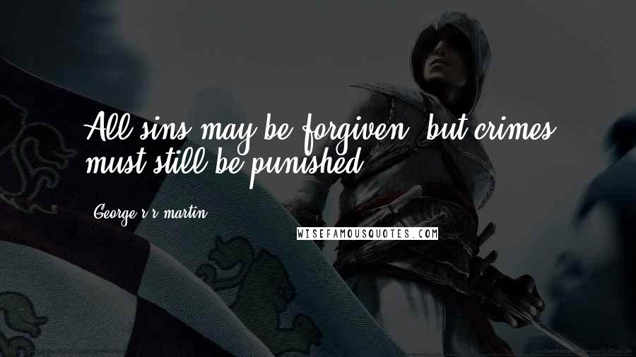 George R R Martin Quotes: All sins may be forgiven, but crimes must still be punished.