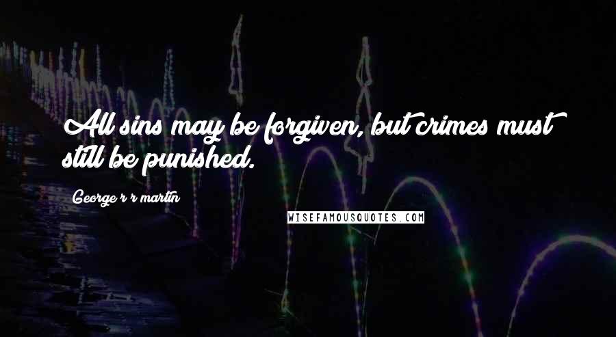 George R R Martin Quotes: All sins may be forgiven, but crimes must still be punished.