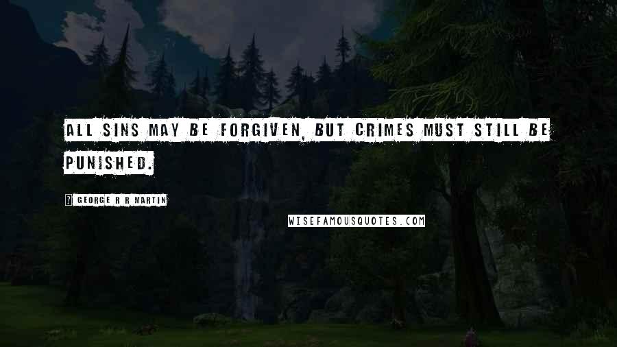 George R R Martin Quotes: All sins may be forgiven, but crimes must still be punished.