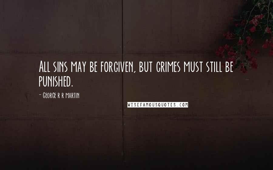 George R R Martin Quotes: All sins may be forgiven, but crimes must still be punished.