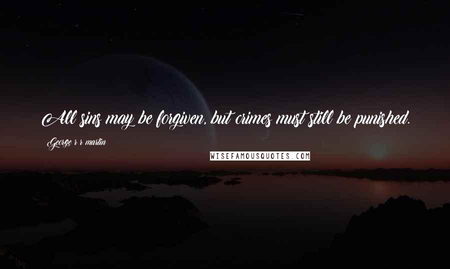George R R Martin Quotes: All sins may be forgiven, but crimes must still be punished.