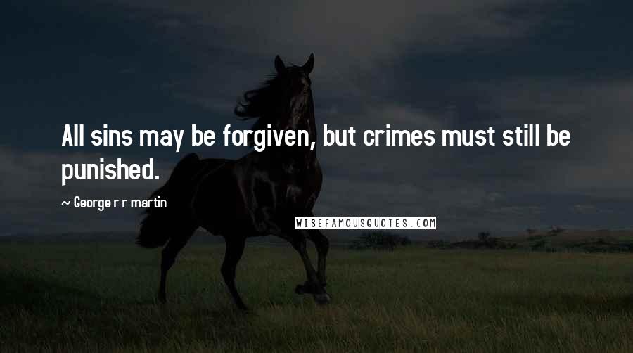 George R R Martin Quotes: All sins may be forgiven, but crimes must still be punished.