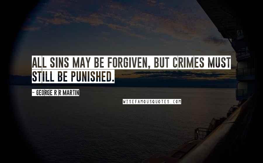 George R R Martin Quotes: All sins may be forgiven, but crimes must still be punished.