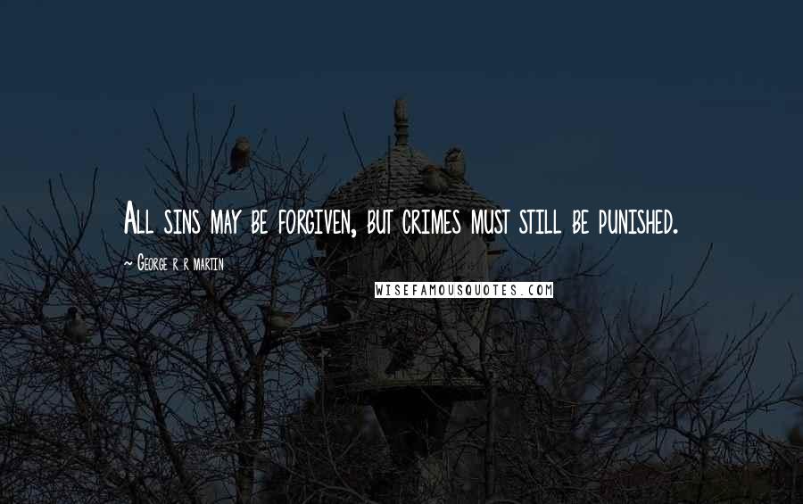 George R R Martin Quotes: All sins may be forgiven, but crimes must still be punished.