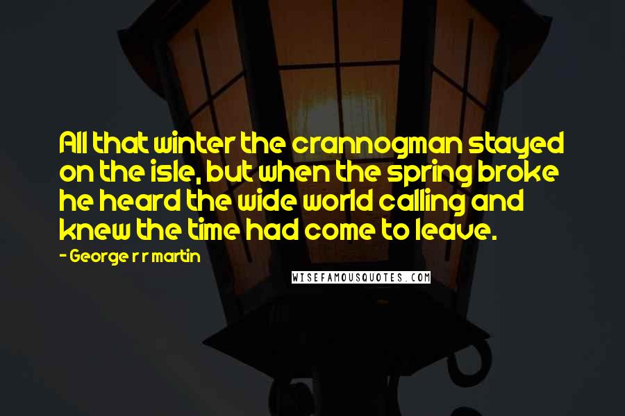 George R R Martin Quotes: All that winter the crannogman stayed on the isle, but when the spring broke he heard the wide world calling and knew the time had come to leave.