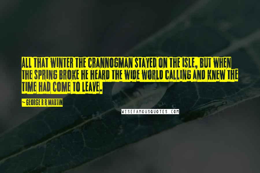 George R R Martin Quotes: All that winter the crannogman stayed on the isle, but when the spring broke he heard the wide world calling and knew the time had come to leave.