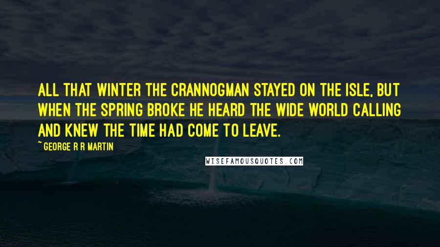 George R R Martin Quotes: All that winter the crannogman stayed on the isle, but when the spring broke he heard the wide world calling and knew the time had come to leave.