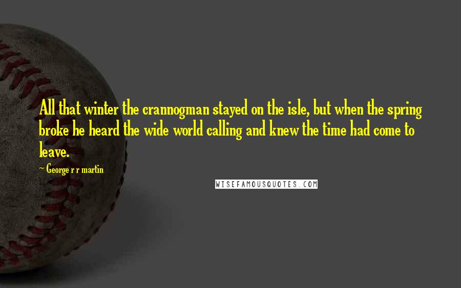 George R R Martin Quotes: All that winter the crannogman stayed on the isle, but when the spring broke he heard the wide world calling and knew the time had come to leave.