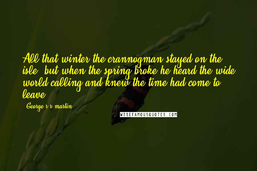 George R R Martin Quotes: All that winter the crannogman stayed on the isle, but when the spring broke he heard the wide world calling and knew the time had come to leave.