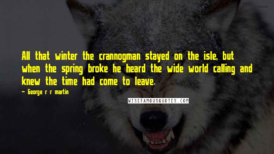 George R R Martin Quotes: All that winter the crannogman stayed on the isle, but when the spring broke he heard the wide world calling and knew the time had come to leave.
