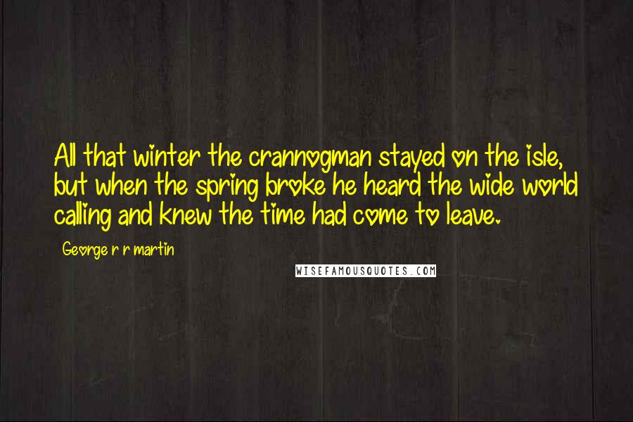 George R R Martin Quotes: All that winter the crannogman stayed on the isle, but when the spring broke he heard the wide world calling and knew the time had come to leave.