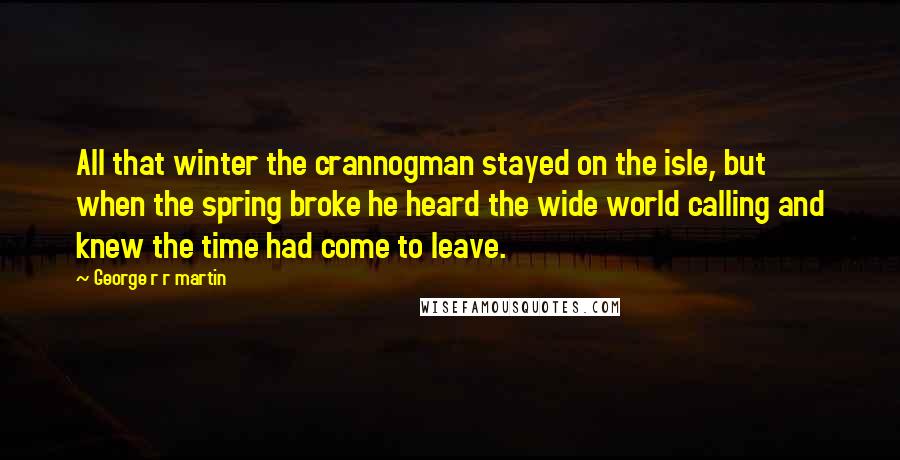 George R R Martin Quotes: All that winter the crannogman stayed on the isle, but when the spring broke he heard the wide world calling and knew the time had come to leave.