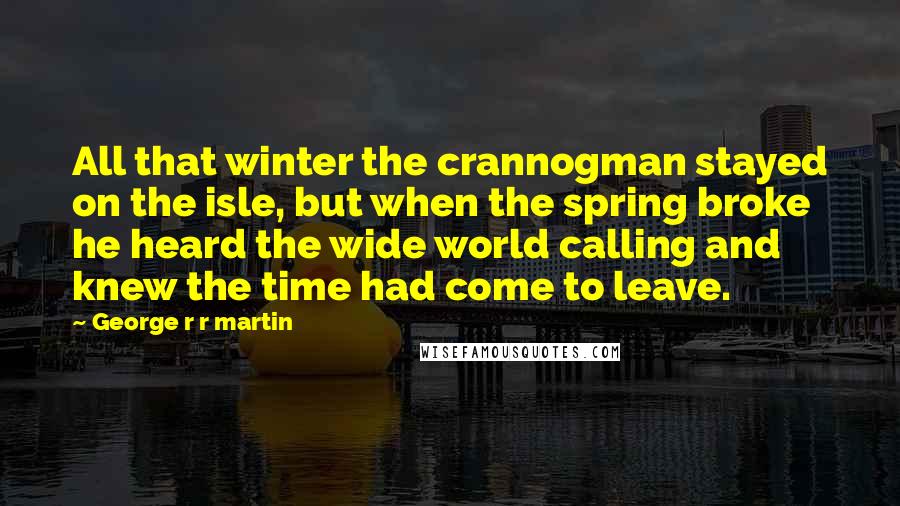 George R R Martin Quotes: All that winter the crannogman stayed on the isle, but when the spring broke he heard the wide world calling and knew the time had come to leave.