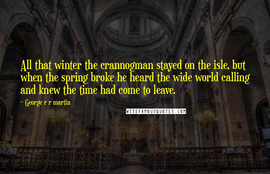 George R R Martin Quotes: All that winter the crannogman stayed on the isle, but when the spring broke he heard the wide world calling and knew the time had come to leave.