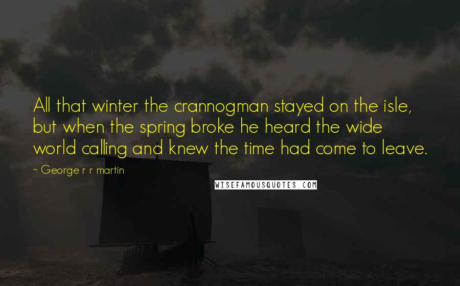 George R R Martin Quotes: All that winter the crannogman stayed on the isle, but when the spring broke he heard the wide world calling and knew the time had come to leave.