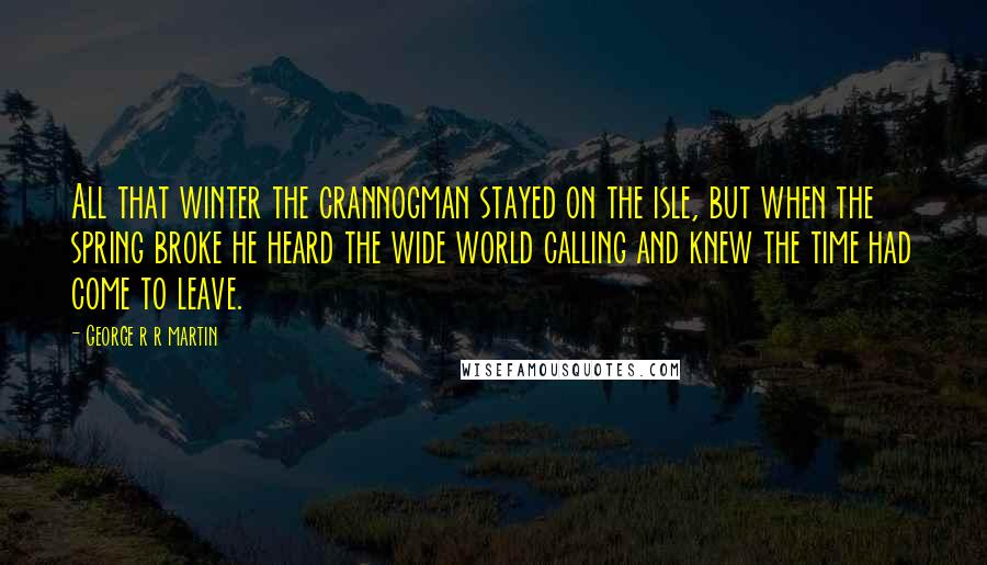 George R R Martin Quotes: All that winter the crannogman stayed on the isle, but when the spring broke he heard the wide world calling and knew the time had come to leave.