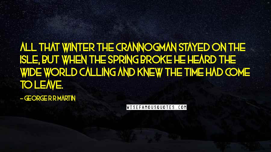 George R R Martin Quotes: All that winter the crannogman stayed on the isle, but when the spring broke he heard the wide world calling and knew the time had come to leave.