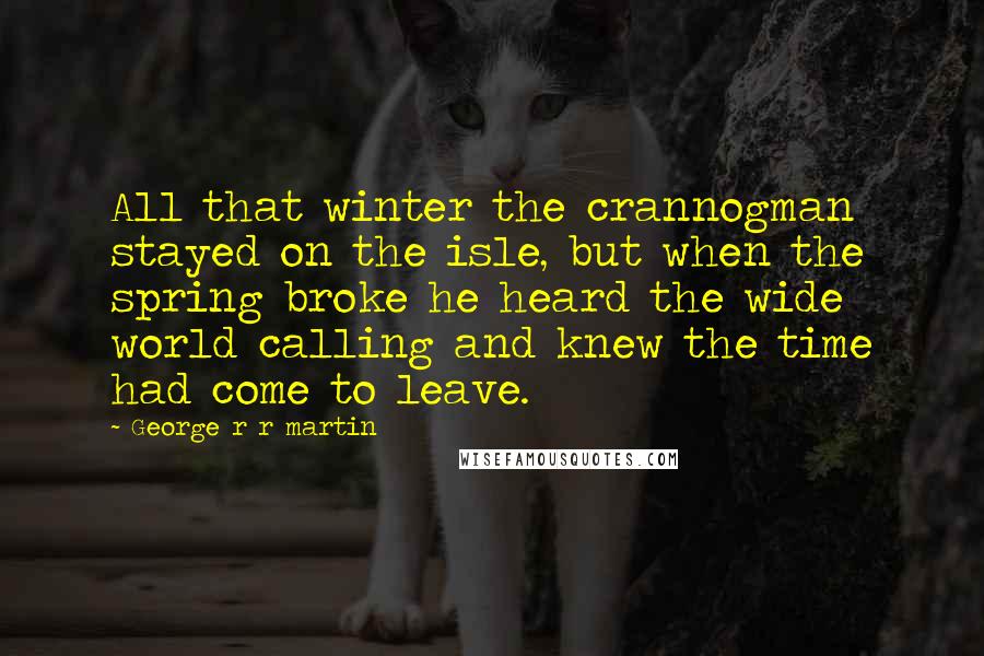 George R R Martin Quotes: All that winter the crannogman stayed on the isle, but when the spring broke he heard the wide world calling and knew the time had come to leave.