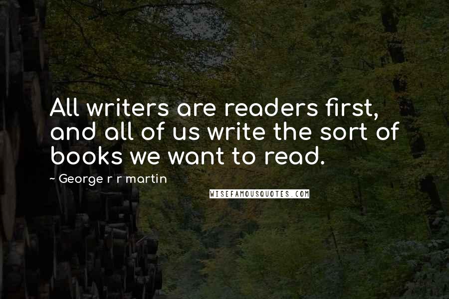 George R R Martin Quotes: All writers are readers first, and all of us write the sort of books we want to read.