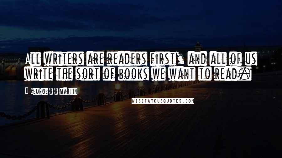 George R R Martin Quotes: All writers are readers first, and all of us write the sort of books we want to read.