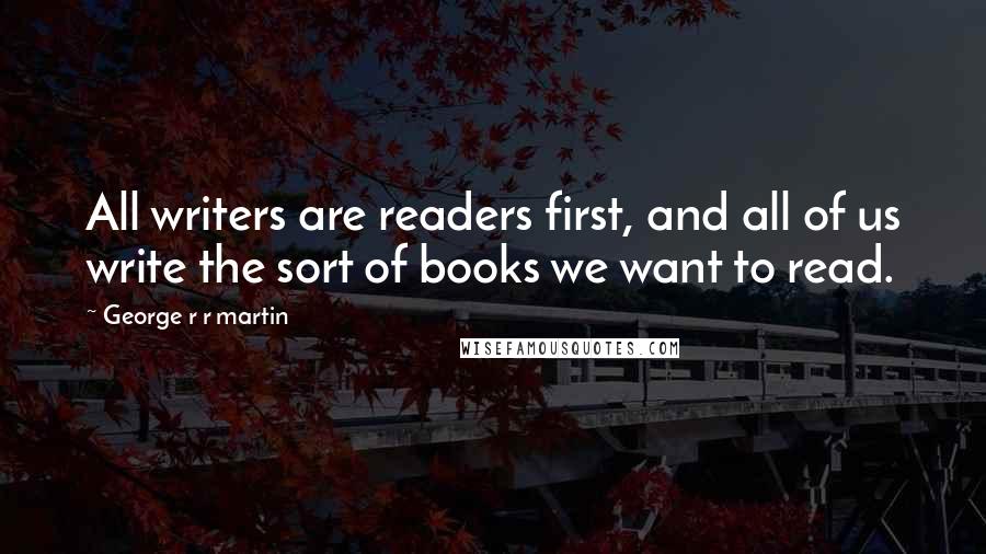 George R R Martin Quotes: All writers are readers first, and all of us write the sort of books we want to read.