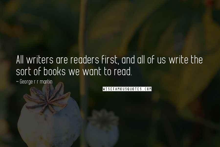 George R R Martin Quotes: All writers are readers first, and all of us write the sort of books we want to read.