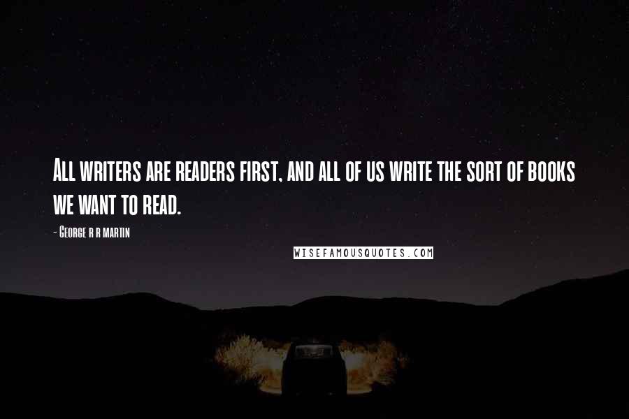 George R R Martin Quotes: All writers are readers first, and all of us write the sort of books we want to read.