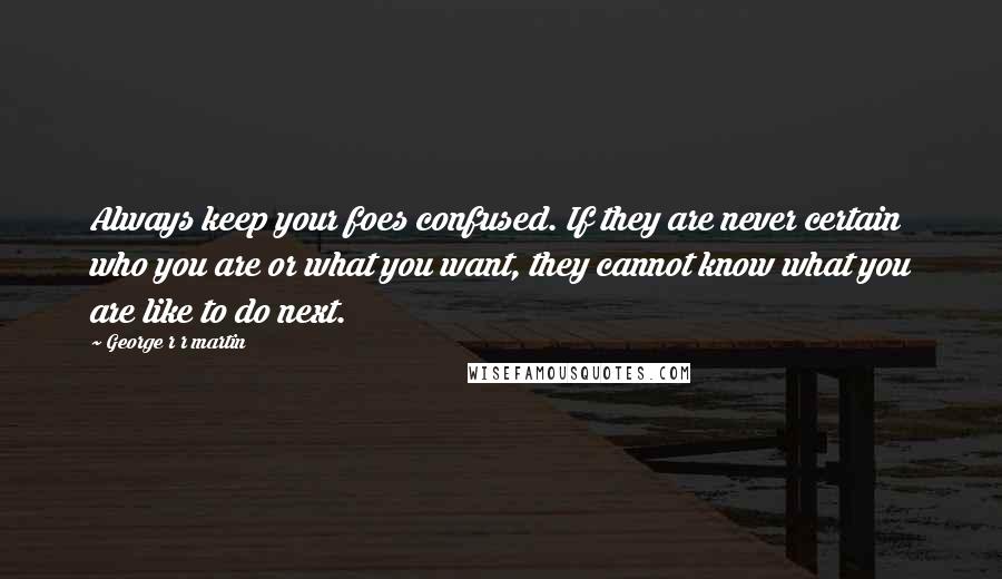 George R R Martin Quotes: Always keep your foes confused. If they are never certain who you are or what you want, they cannot know what you are like to do next.