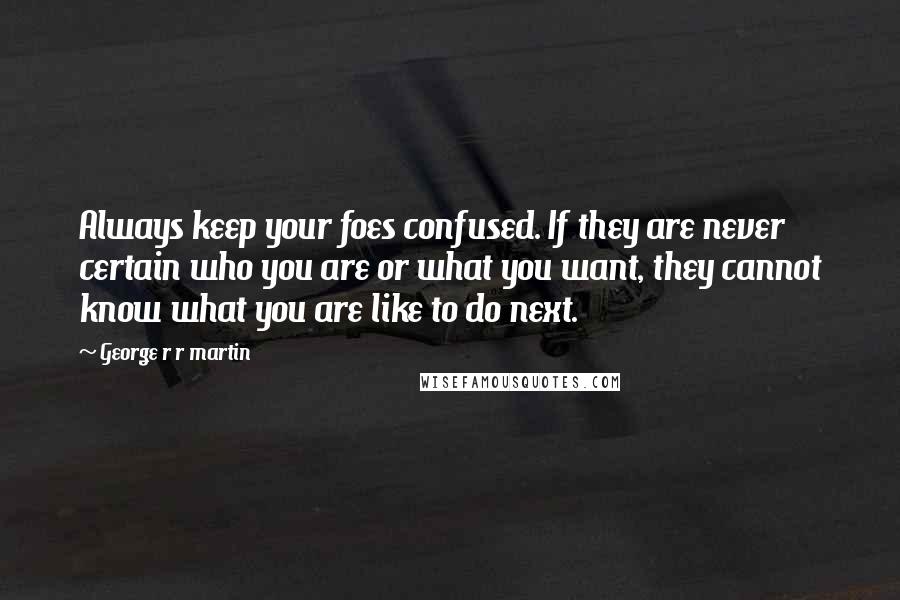 George R R Martin Quotes: Always keep your foes confused. If they are never certain who you are or what you want, they cannot know what you are like to do next.