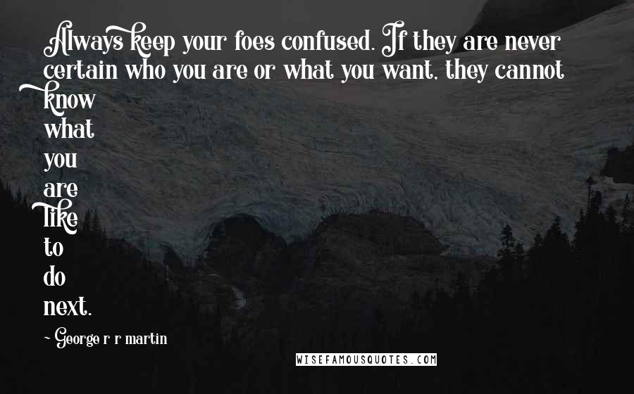 George R R Martin Quotes: Always keep your foes confused. If they are never certain who you are or what you want, they cannot know what you are like to do next.