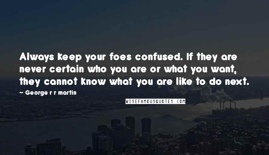 George R R Martin Quotes: Always keep your foes confused. If they are never certain who you are or what you want, they cannot know what you are like to do next.