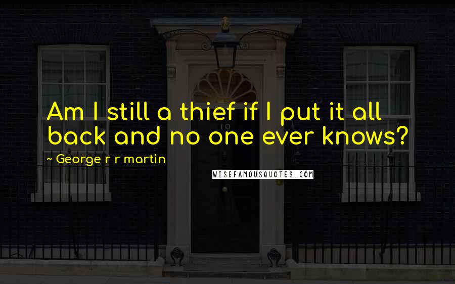 George R R Martin Quotes: Am I still a thief if I put it all back and no one ever knows?
